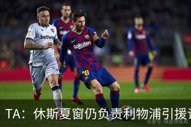TA：休斯夏窗仍负责利物浦引援谈判工作，俱乐部有意巴尔科拉